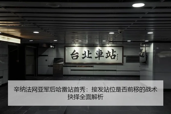 辛纳法网亚军后哈雷站首秀：接发站位是否前移的战术抉择全面解析