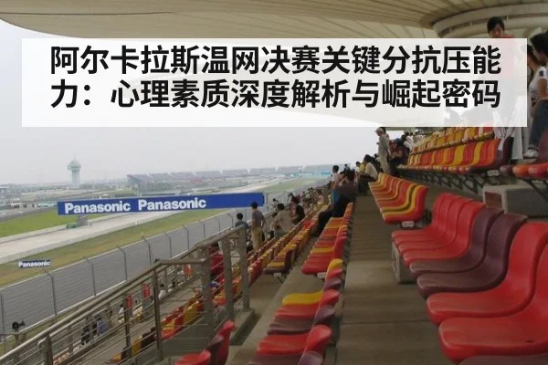 阿尔卡拉斯温网决赛关键分抗压能力：心理素质深度解析与崛起密码