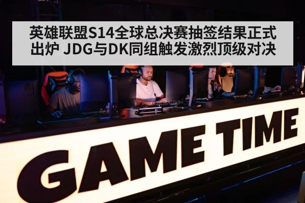 英雄联盟S14全球总决赛抽签结果正式出炉 JDG与DK同组触发激烈顶级对决