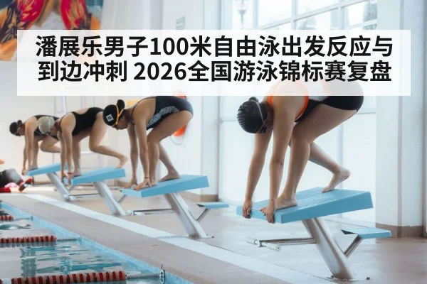 潘展乐男子100米自由泳出发反应与到边冲刺 2026全国游泳锦标赛复盘