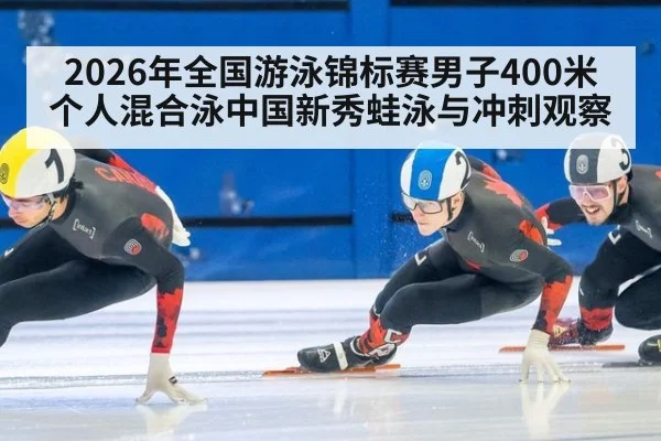 2026年全国游泳锦标赛男子400米个人混合泳中国新秀蛙泳与冲刺观察