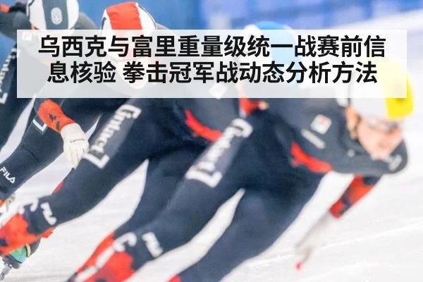 乌西克与富里重量级统一战赛前信息核验 拳击冠军战动态分析方法