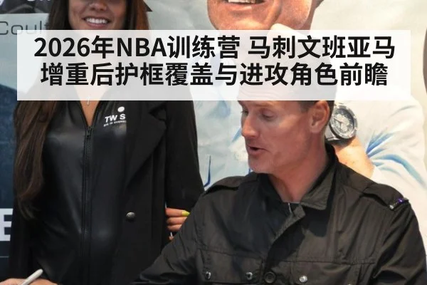 2026年NBA训练营 马刺文班亚马增重后护框覆盖与进攻角色前瞻