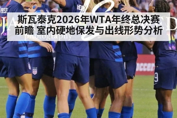 斯瓦泰克2026年WTA年终总决赛前瞻 室内硬地保发与出线形势分析