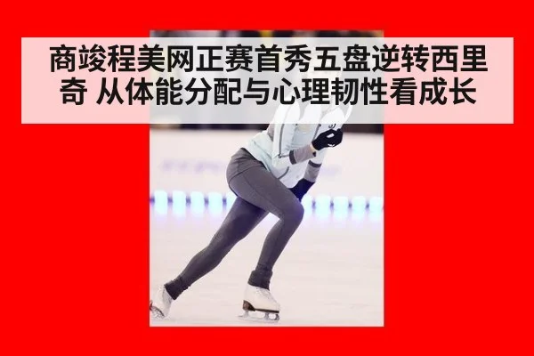 商竣程美网正赛首秀五盘逆转西里奇 从体能分配与心理韧性看成长