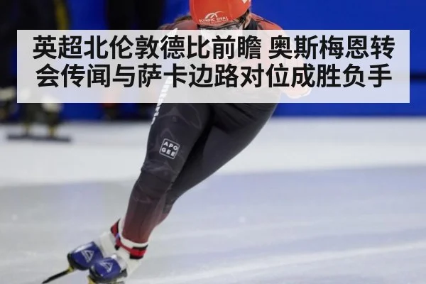 英超北伦敦德比前瞻 奥斯梅恩转会传闻与萨卡边路对位成胜负手