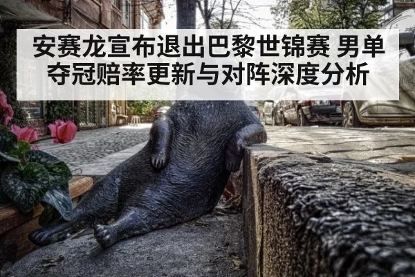 安赛龙宣布退出巴黎世锦赛 男单夺冠赔率更新与对阵深度分析